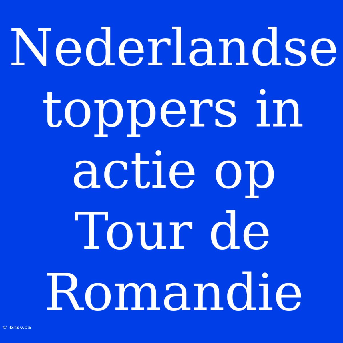 Nederlandse Toppers In Actie Op Tour De Romandie