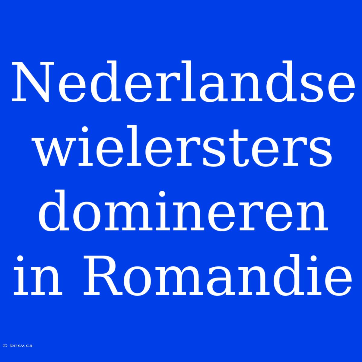 Nederlandse Wielersters Domineren In Romandie