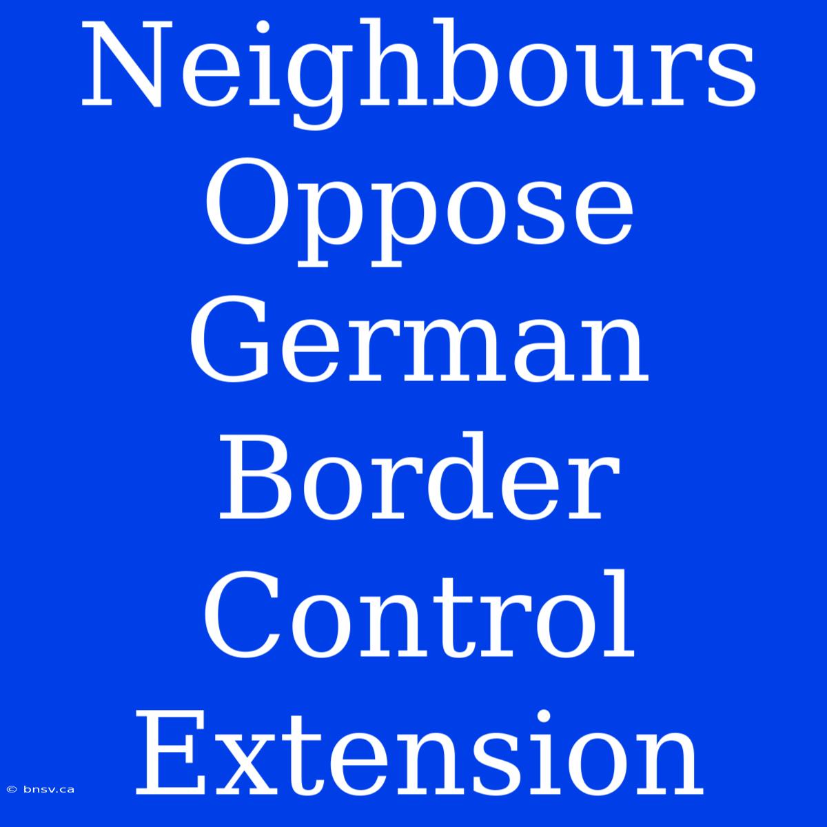 Neighbours Oppose German Border Control Extension