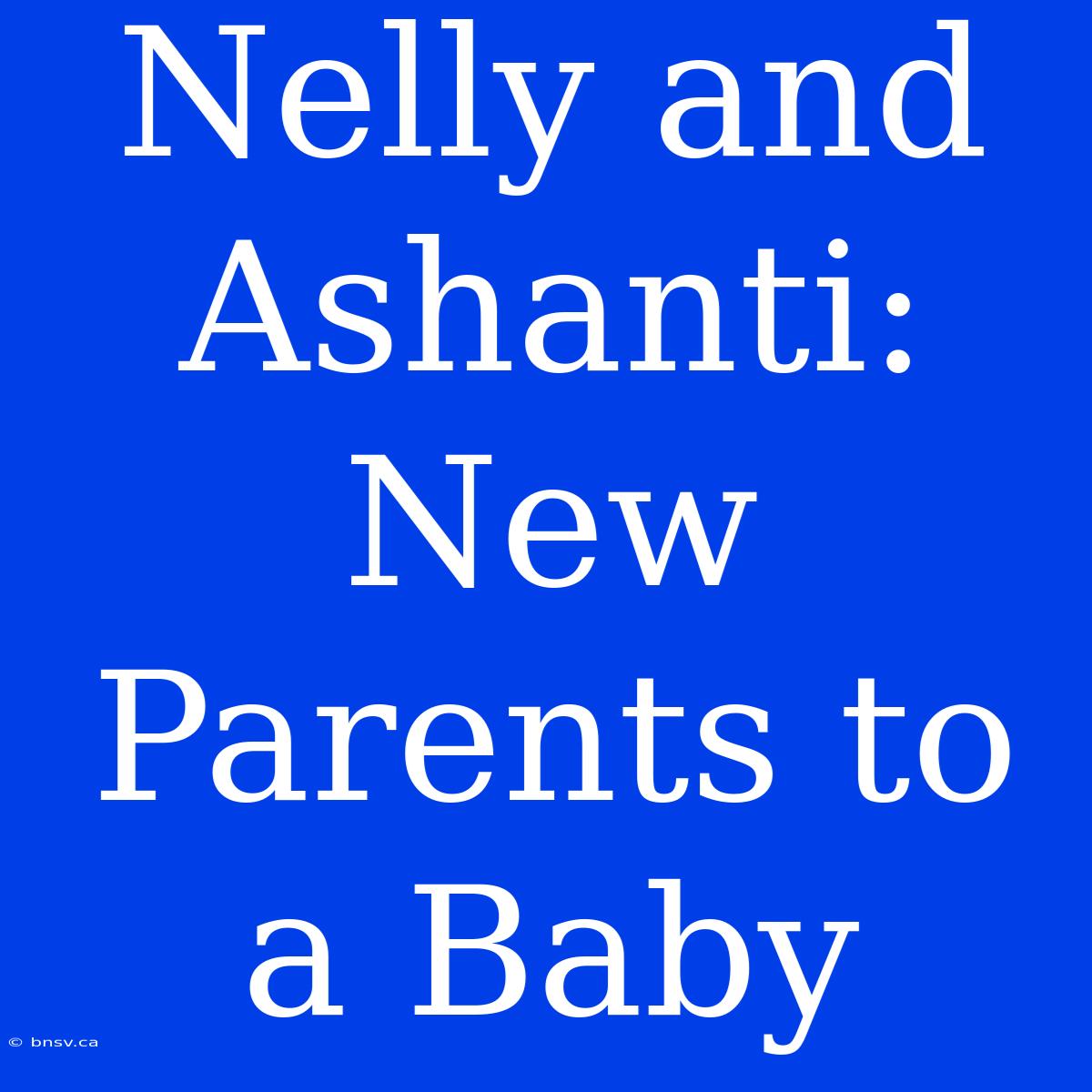 Nelly And Ashanti: New Parents To A Baby