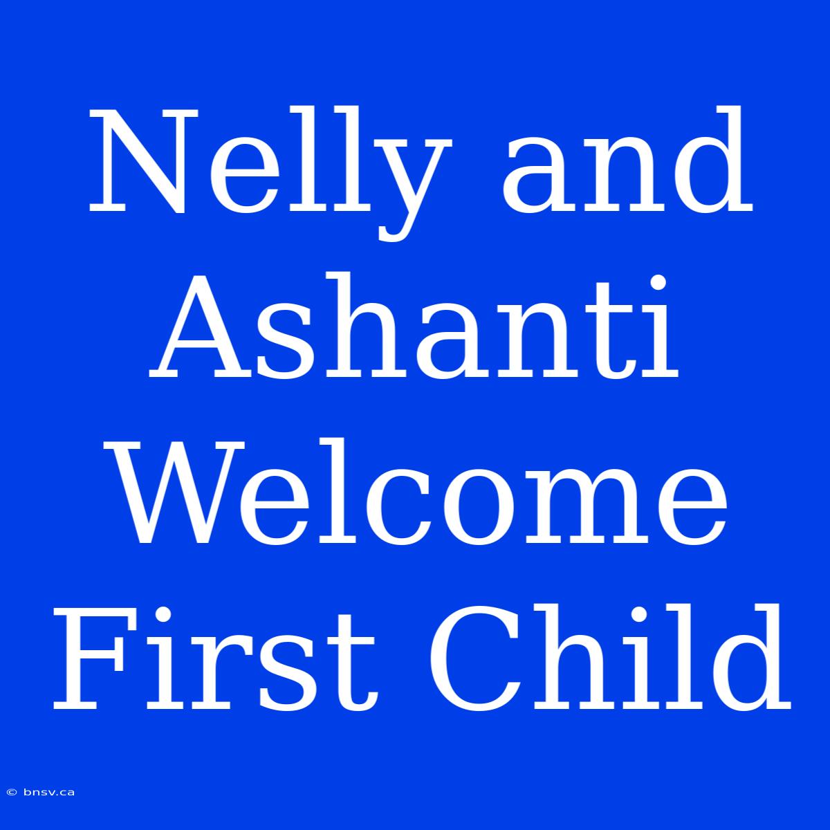 Nelly And Ashanti Welcome First Child