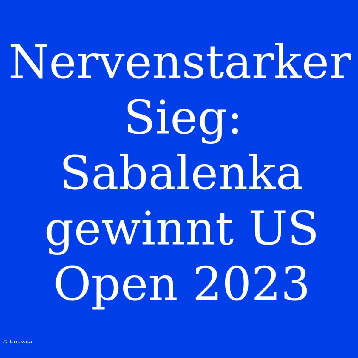 Nervenstarker Sieg: Sabalenka Gewinnt US Open 2023