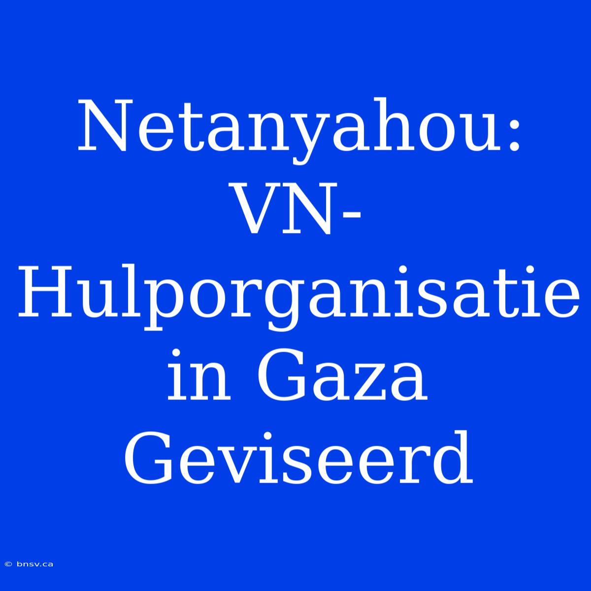 Netanyahou: VN-Hulporganisatie In Gaza Geviseerd