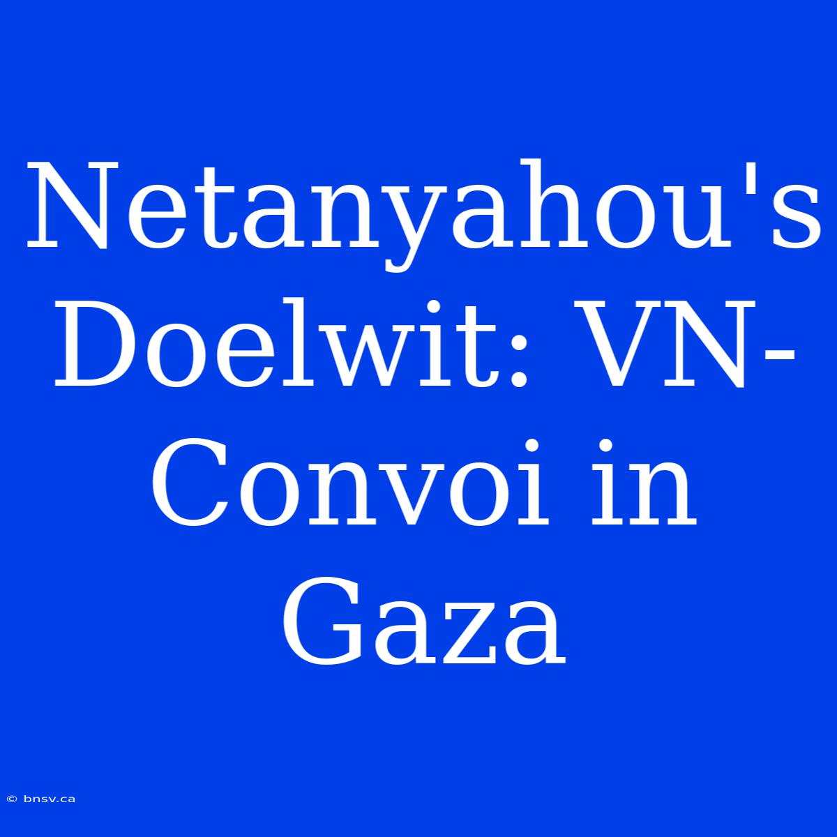 Netanyahou's Doelwit: VN-Convoi In Gaza