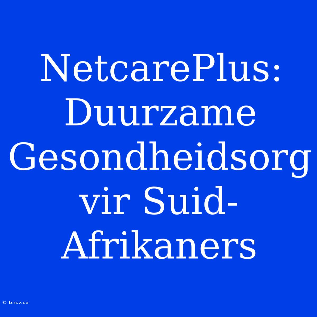 NetcarePlus: Duurzame Gesondheidsorg Vir Suid-Afrikaners