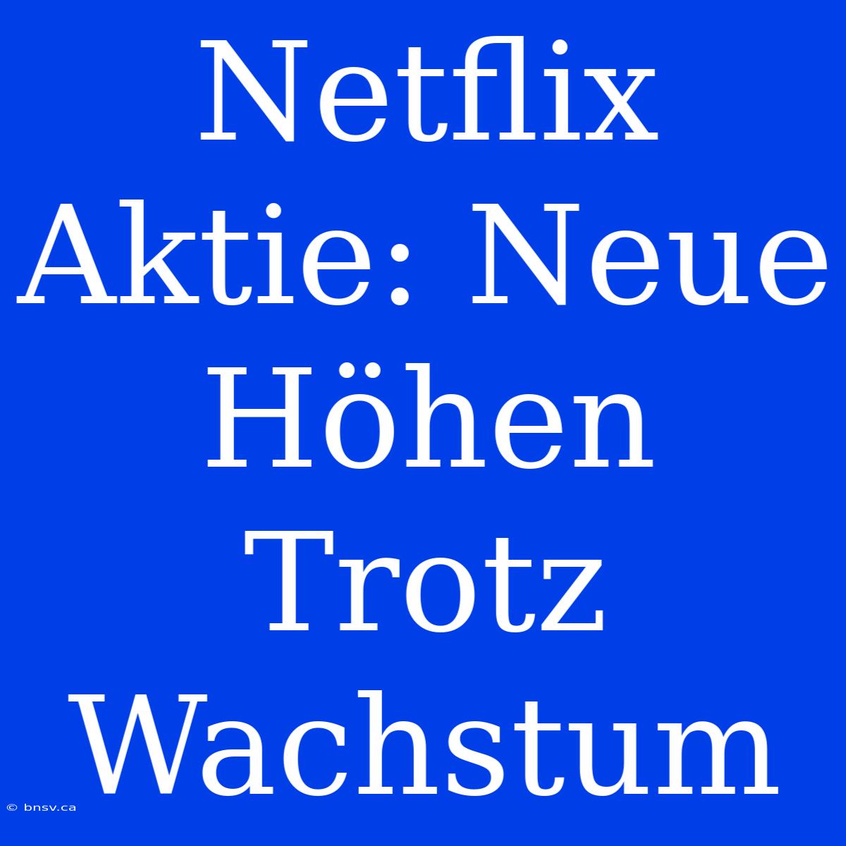 Netflix Aktie: Neue Höhen Trotz Wachstum