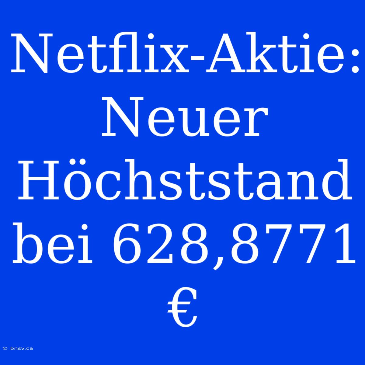 Netflix-Aktie: Neuer Höchststand Bei 628,8771 €