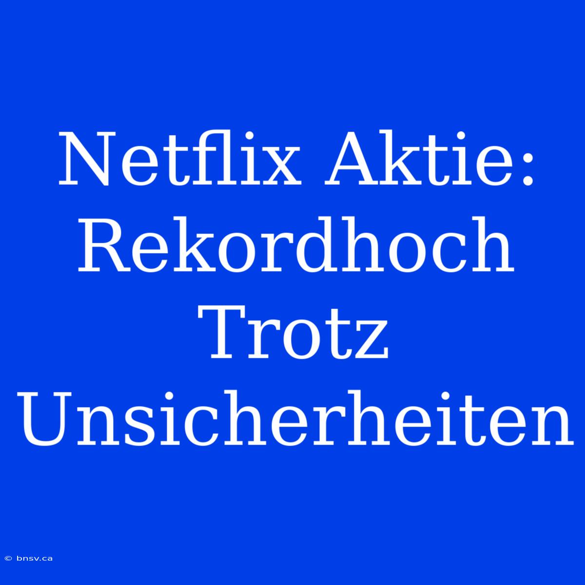 Netflix Aktie: Rekordhoch Trotz Unsicherheiten