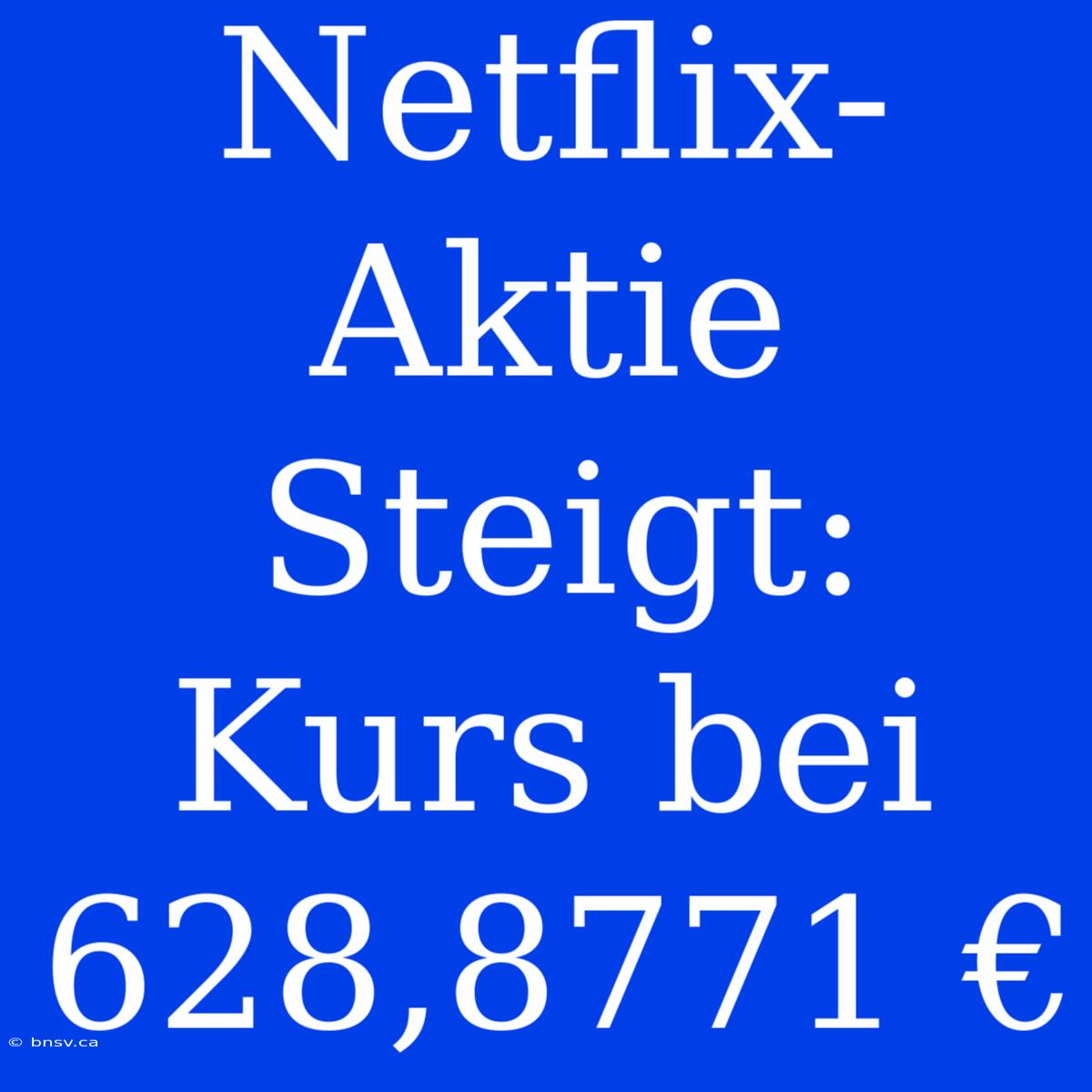 Netflix-Aktie Steigt: Kurs Bei 628,8771 €