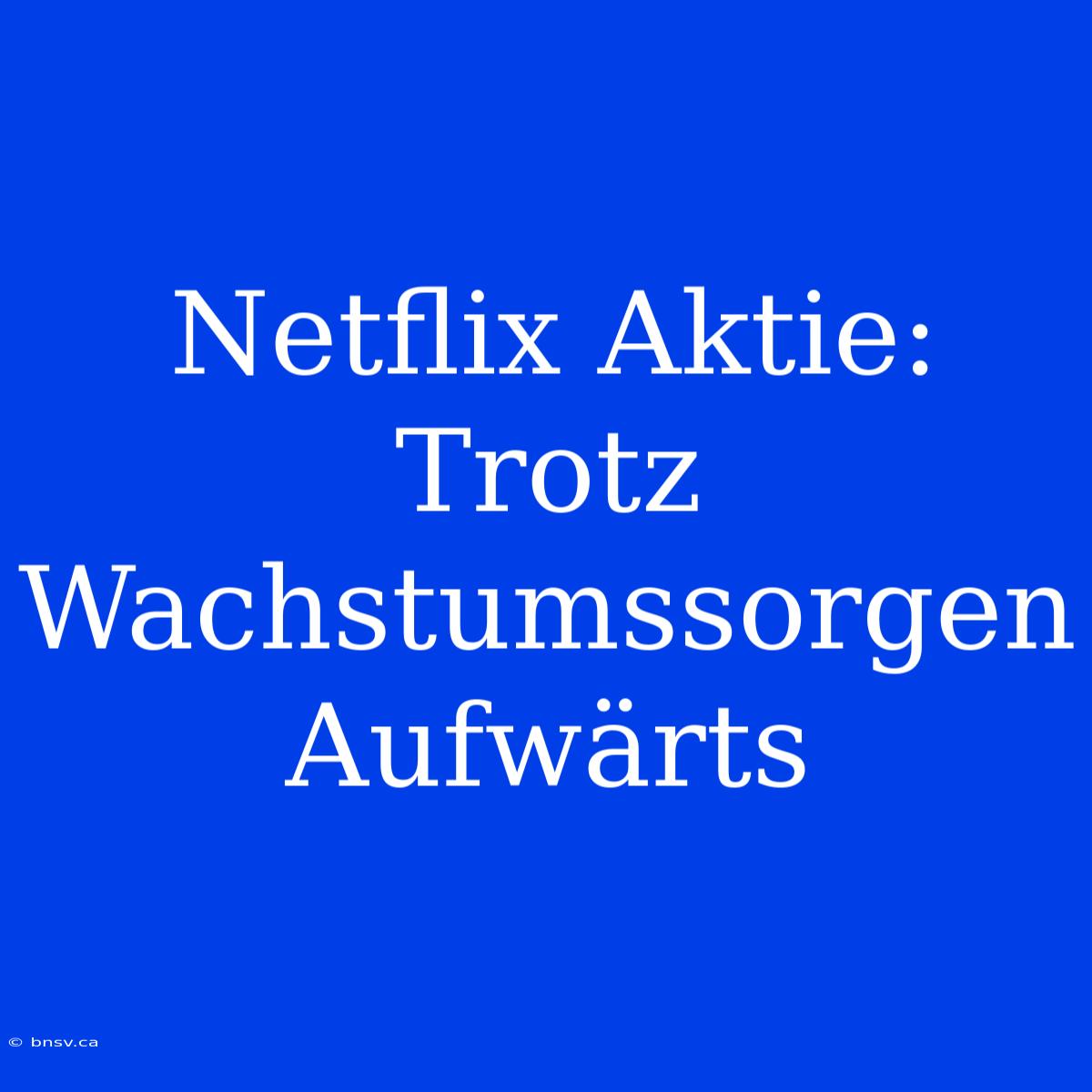 Netflix Aktie: Trotz Wachstumssorgen Aufwärts