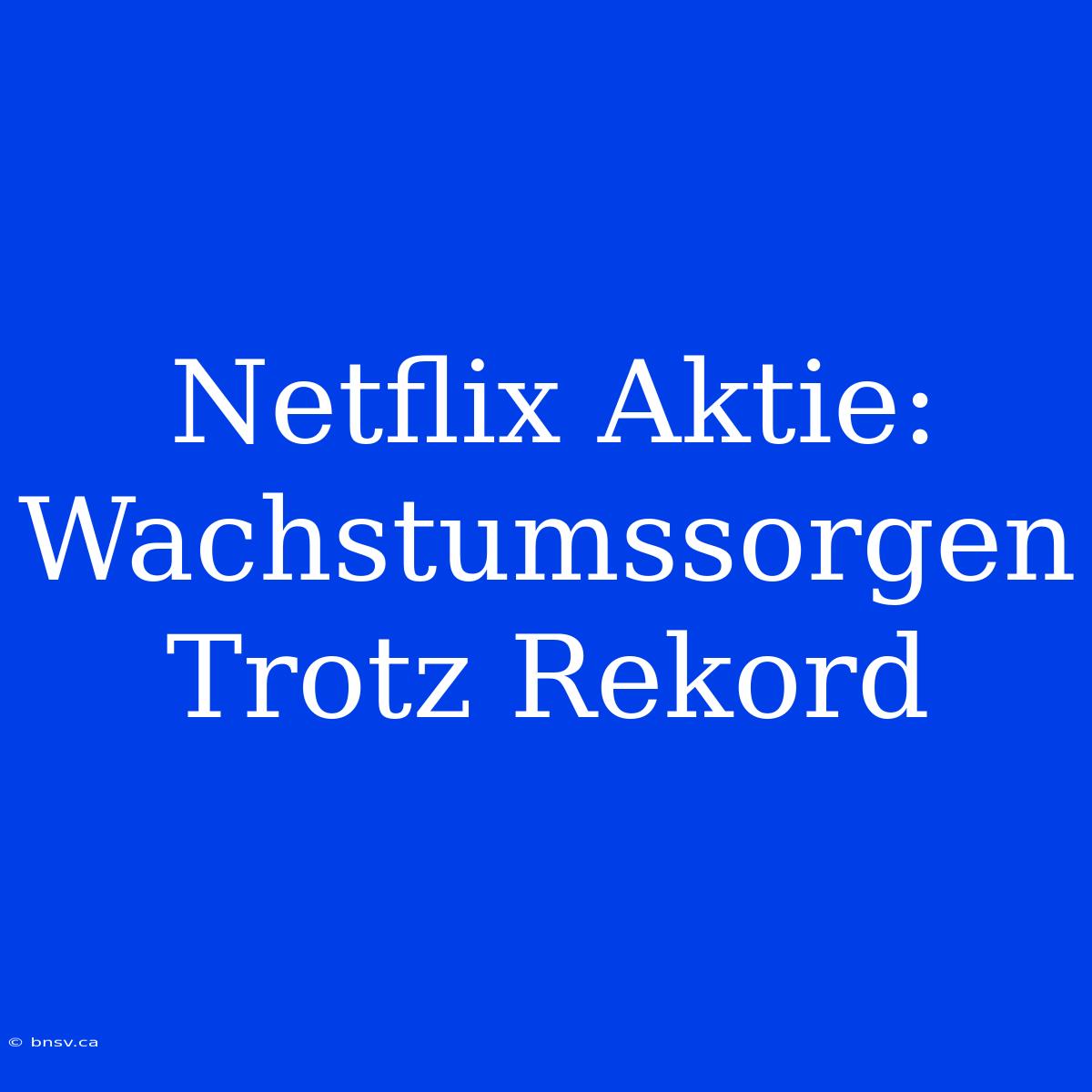 Netflix Aktie: Wachstumssorgen Trotz Rekord