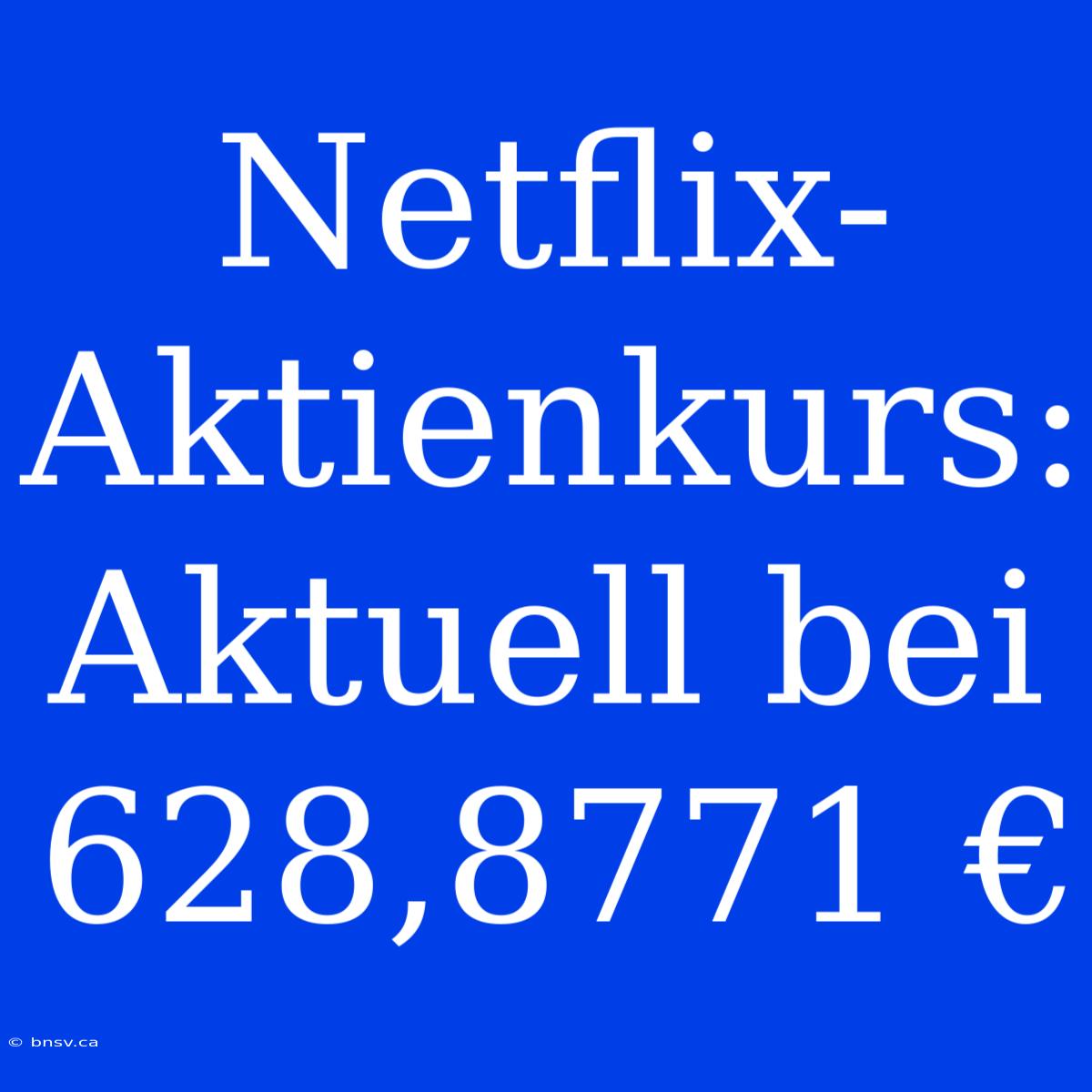 Netflix-Aktienkurs: Aktuell Bei 628,8771 €