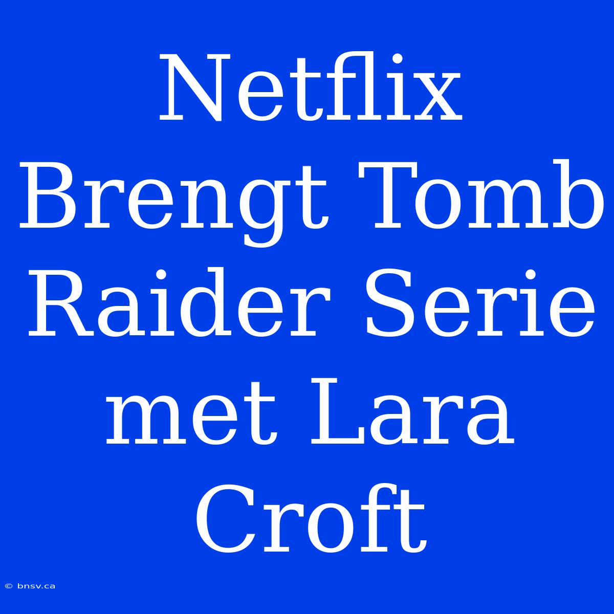 Netflix Brengt Tomb Raider Serie Met Lara Croft