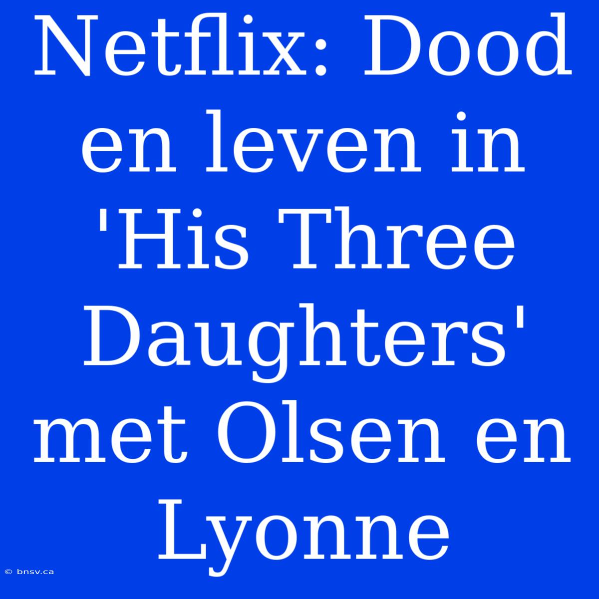 Netflix: Dood En Leven In 'His Three Daughters' Met Olsen En Lyonne