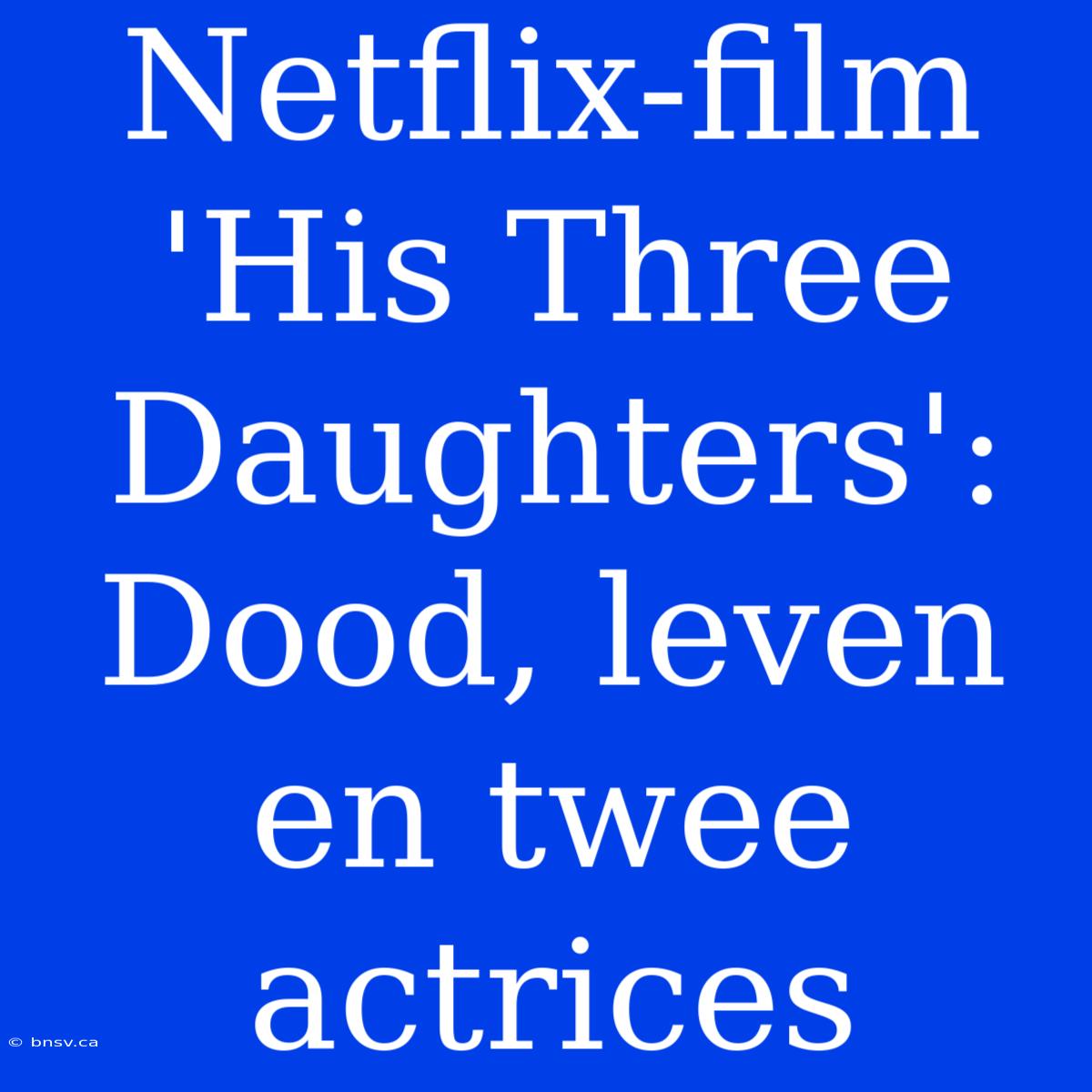 Netflix-film 'His Three Daughters': Dood, Leven En Twee Actrices