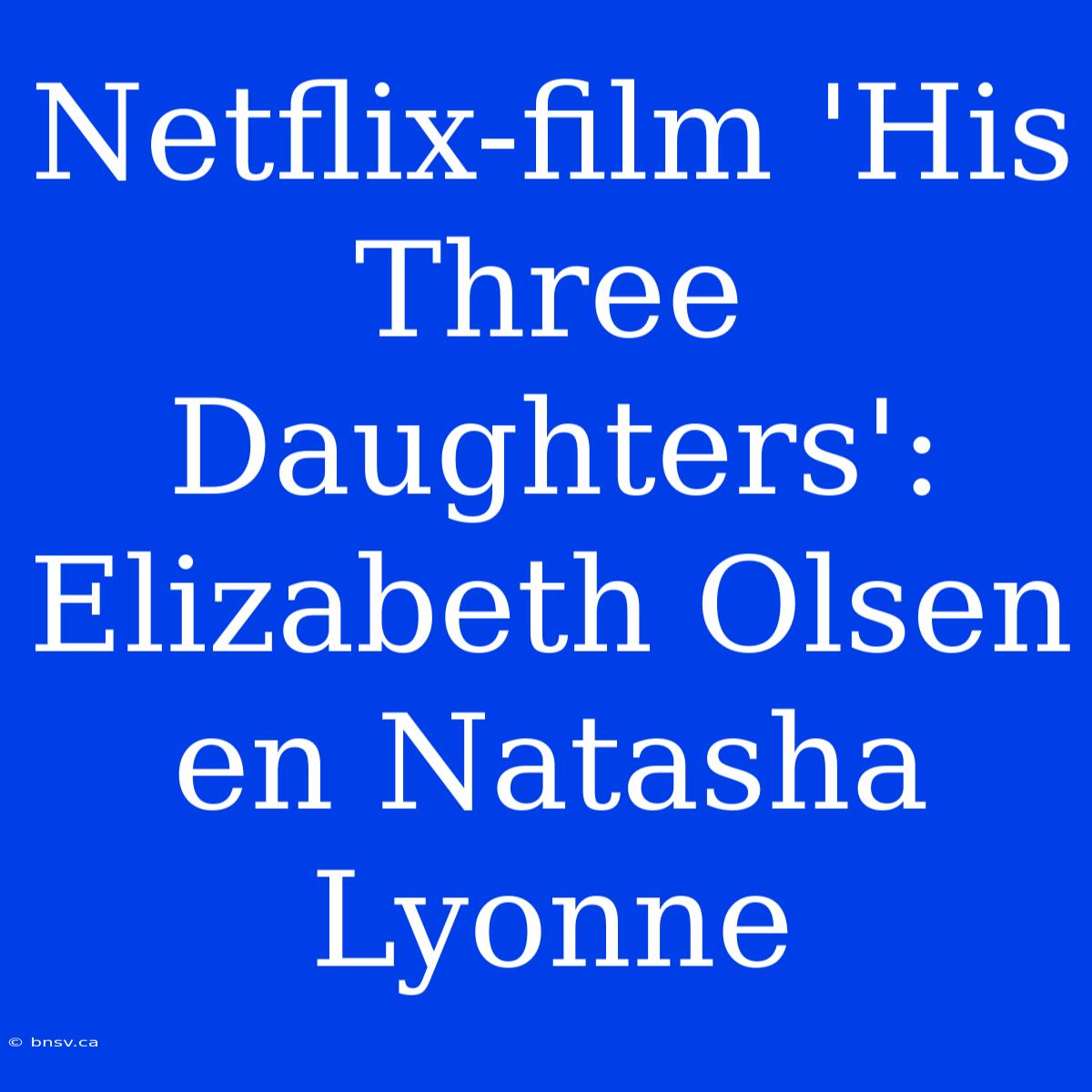 Netflix-film 'His Three Daughters': Elizabeth Olsen En Natasha Lyonne