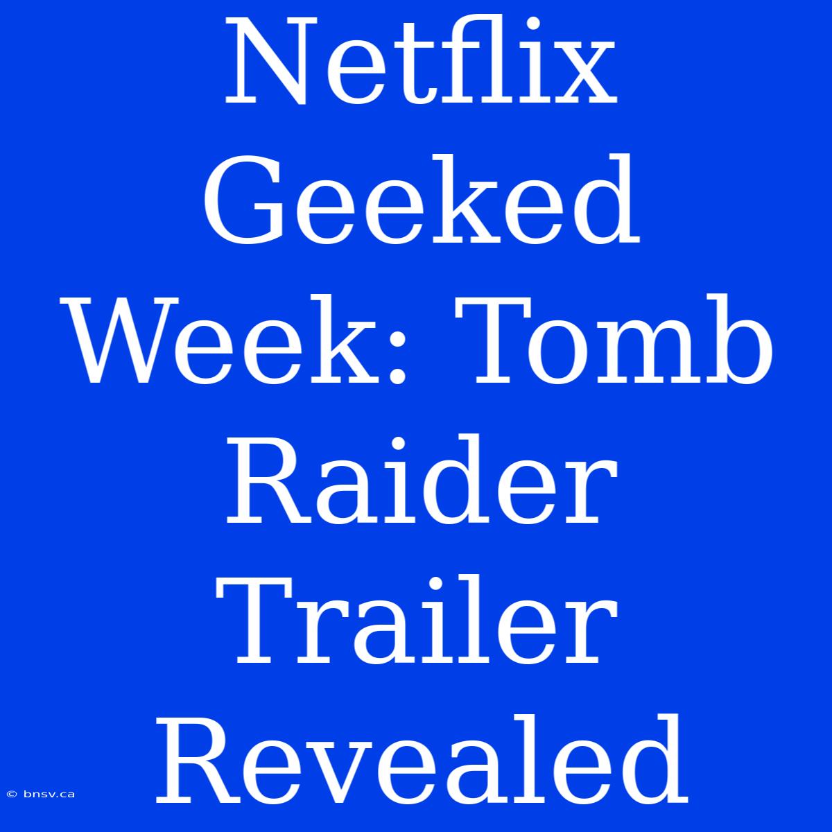 Netflix Geeked Week: Tomb Raider Trailer Revealed