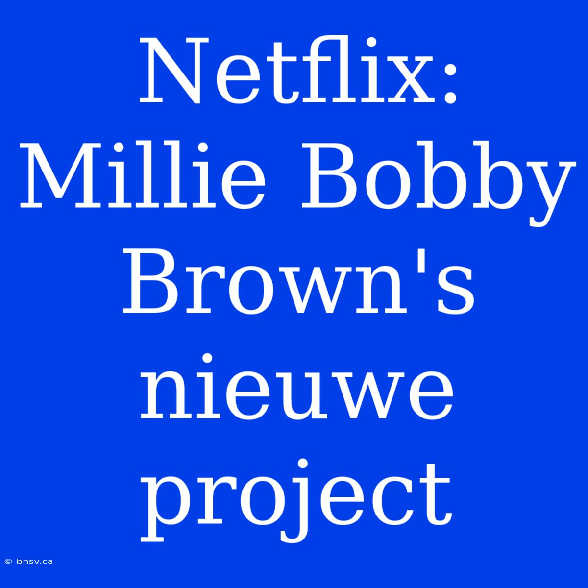 Netflix: Millie Bobby Brown's Nieuwe Project