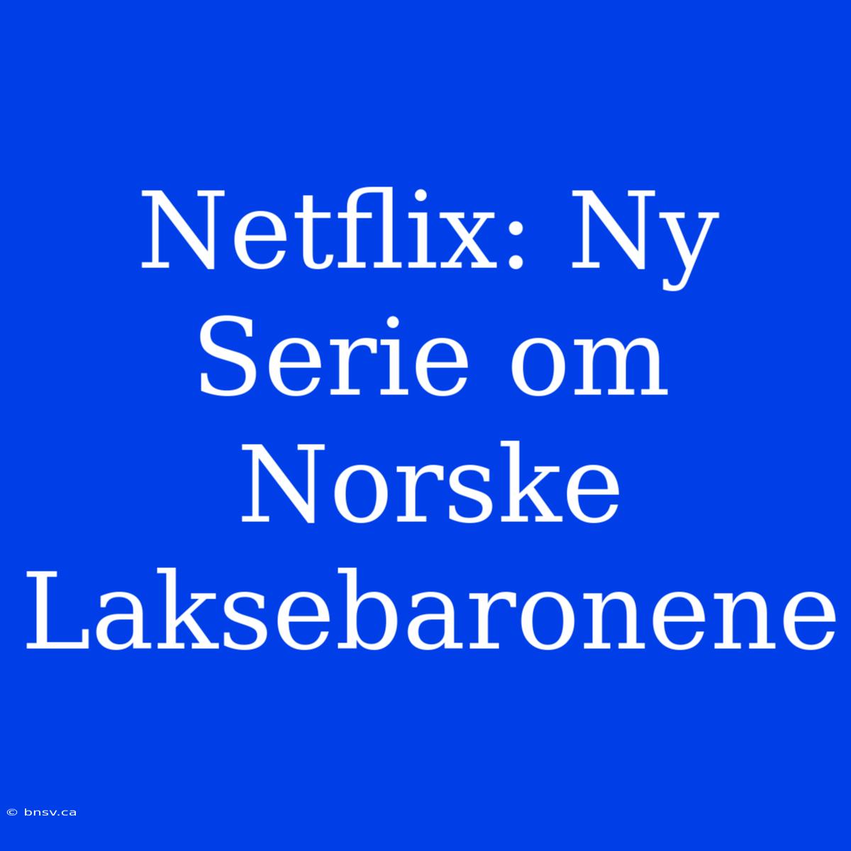 Netflix: Ny Serie Om Norske Laksebaronene