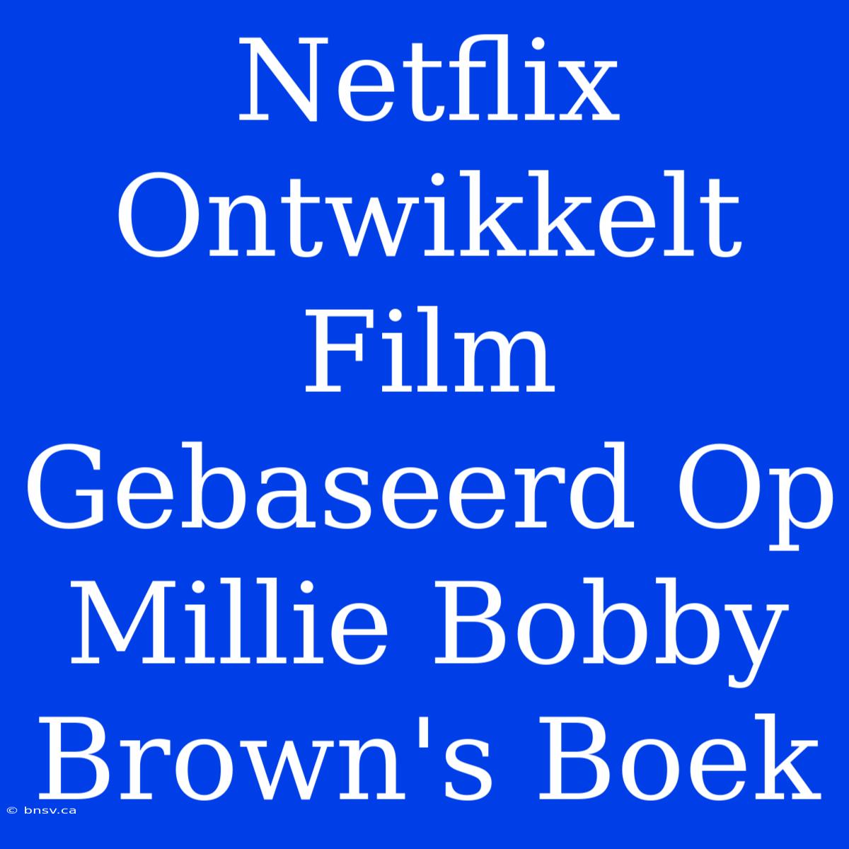 Netflix Ontwikkelt Film Gebaseerd Op Millie Bobby Brown's Boek