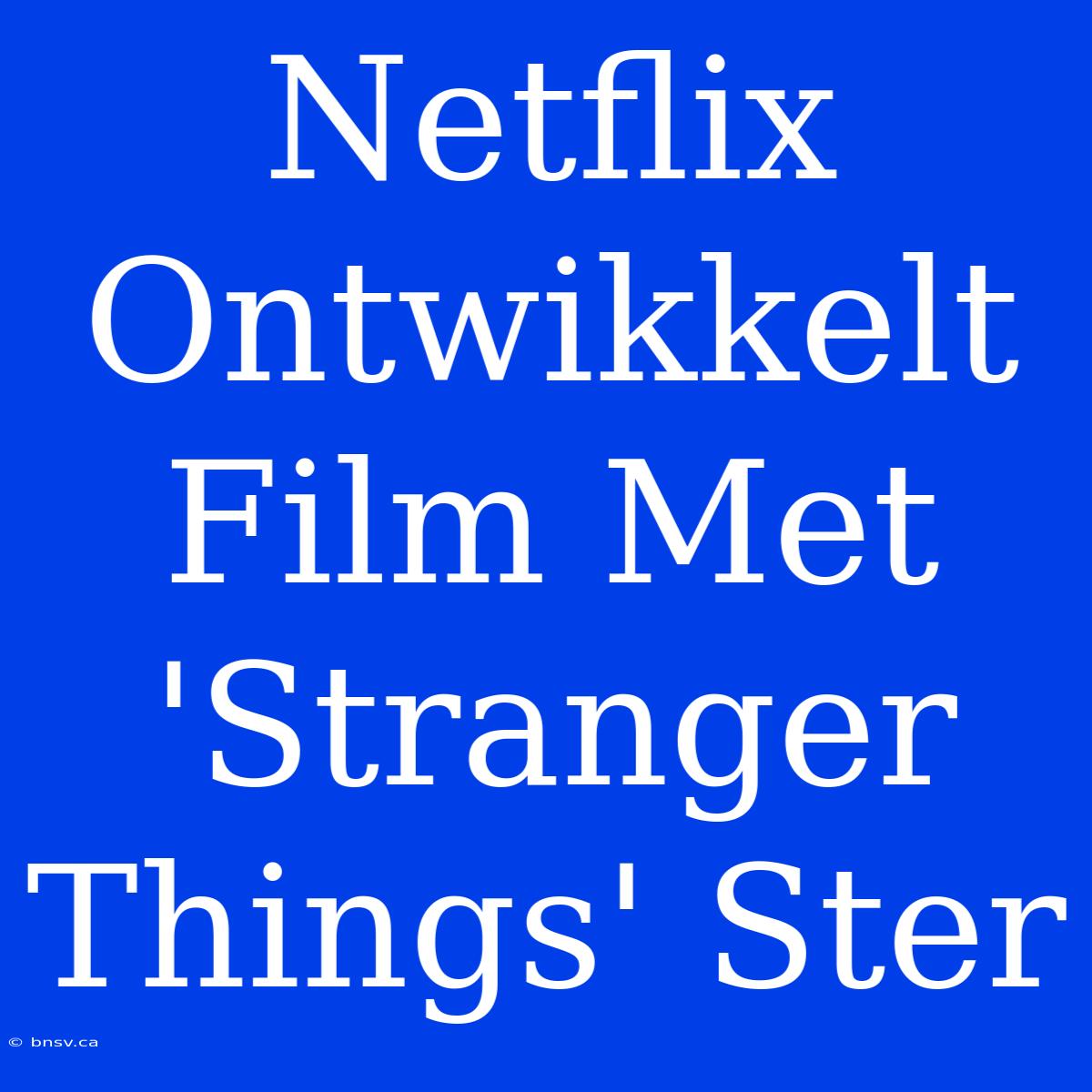 Netflix Ontwikkelt Film Met 'Stranger Things' Ster