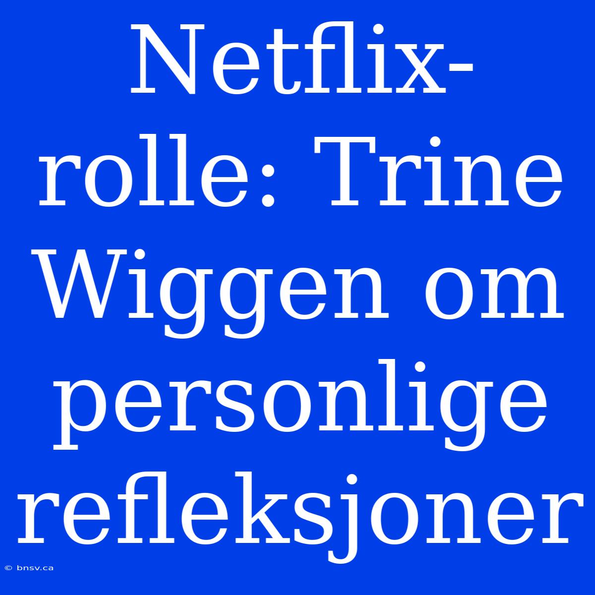 Netflix-rolle: Trine Wiggen Om Personlige Refleksjoner