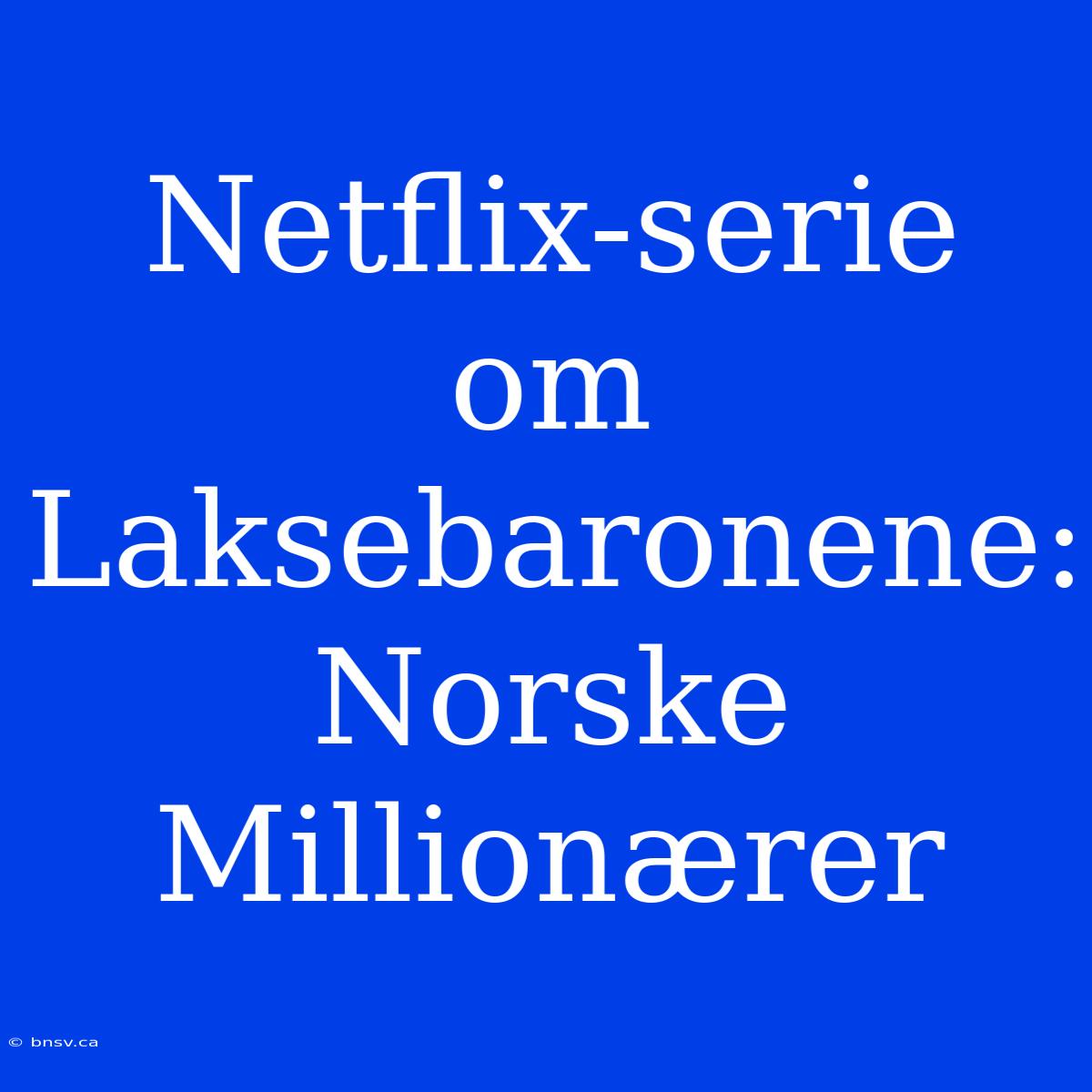 Netflix-serie Om Laksebaronene: Norske Millionærer