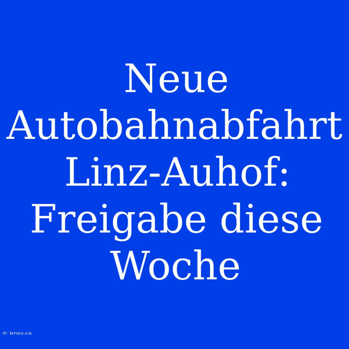 Neue Autobahnabfahrt Linz-Auhof: Freigabe Diese Woche