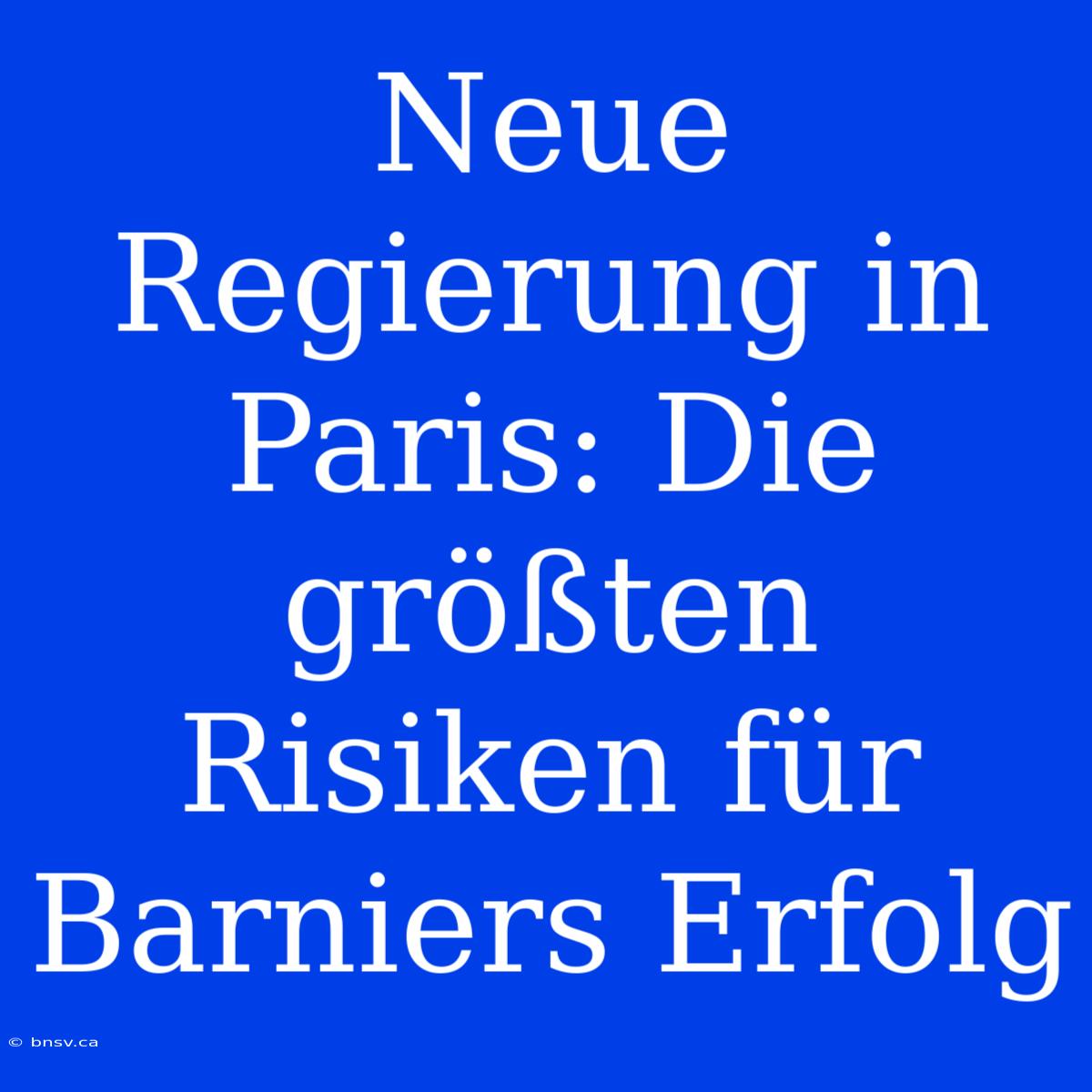 Neue Regierung In Paris: Die Größten Risiken Für Barniers Erfolg