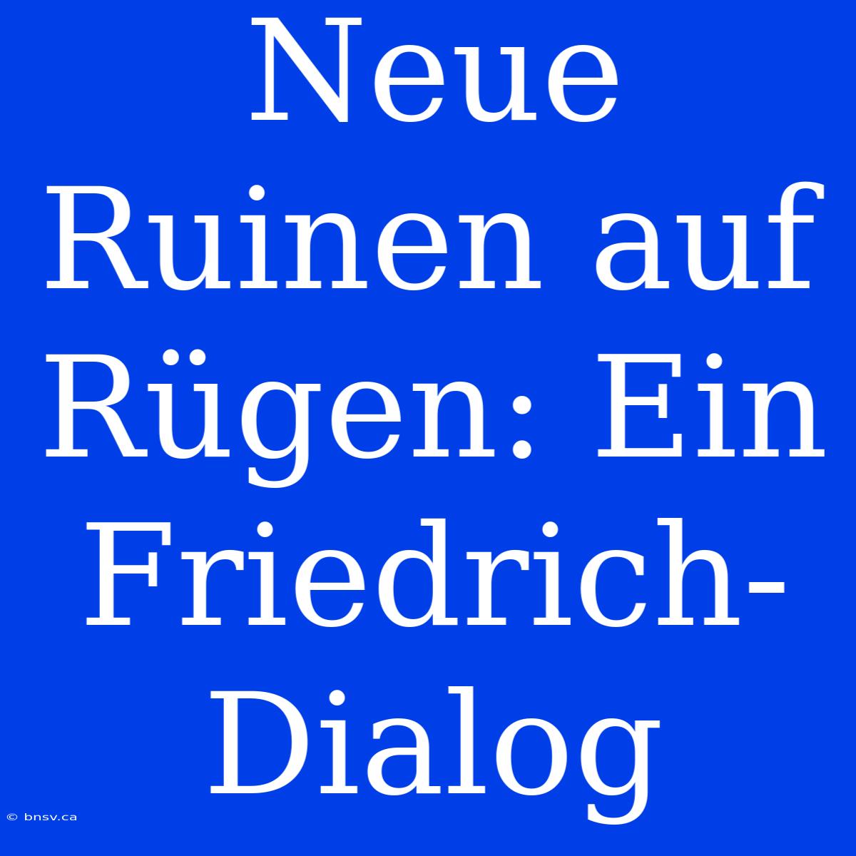 Neue Ruinen Auf Rügen: Ein Friedrich-Dialog