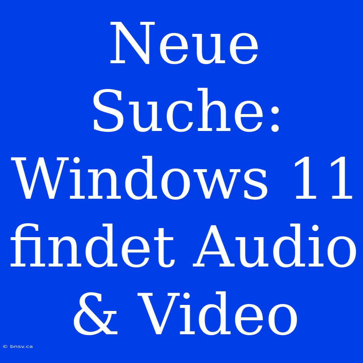 Neue Suche: Windows 11 Findet Audio & Video