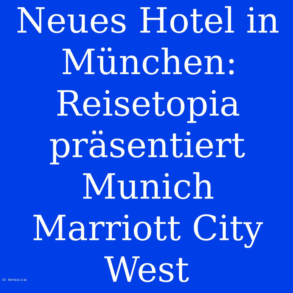 Neues Hotel In München: Reisetopia Präsentiert Munich Marriott City West