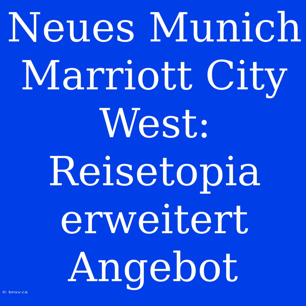 Neues Munich Marriott City West: Reisetopia Erweitert Angebot