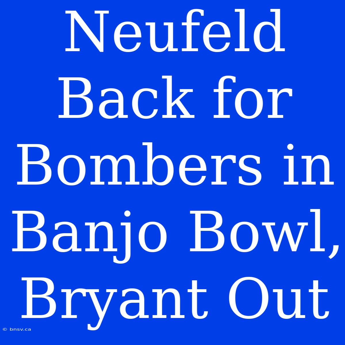 Neufeld Back For Bombers In Banjo Bowl, Bryant Out