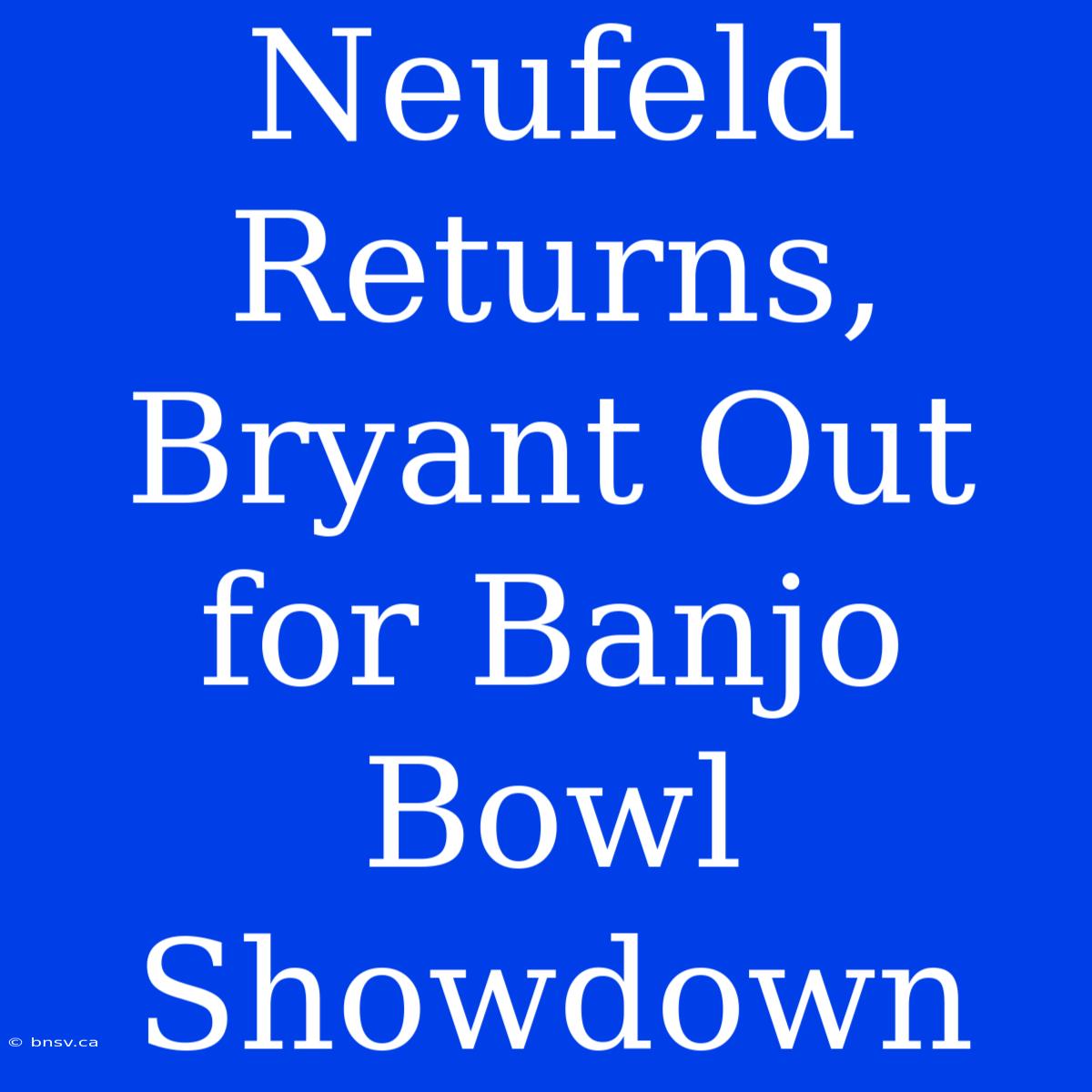 Neufeld Returns, Bryant Out For Banjo Bowl Showdown