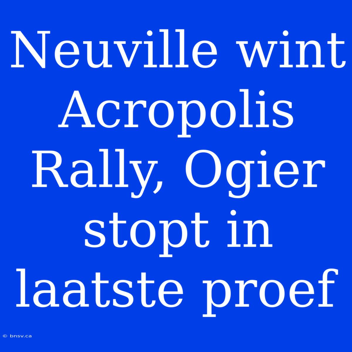 Neuville Wint Acropolis Rally, Ogier Stopt In Laatste Proef