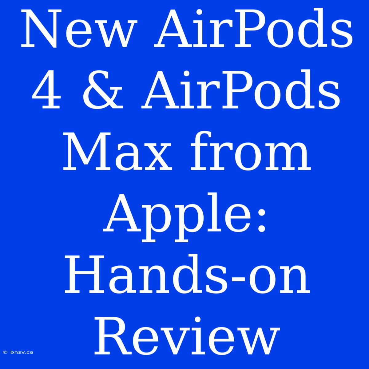 New AirPods 4 & AirPods Max From Apple: Hands-on Review