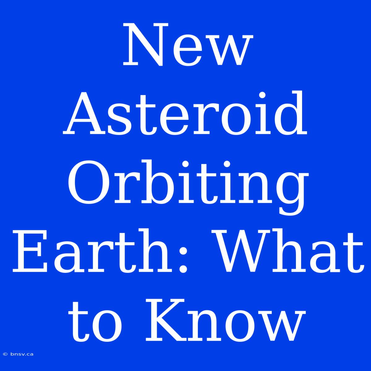 New Asteroid Orbiting Earth: What To Know