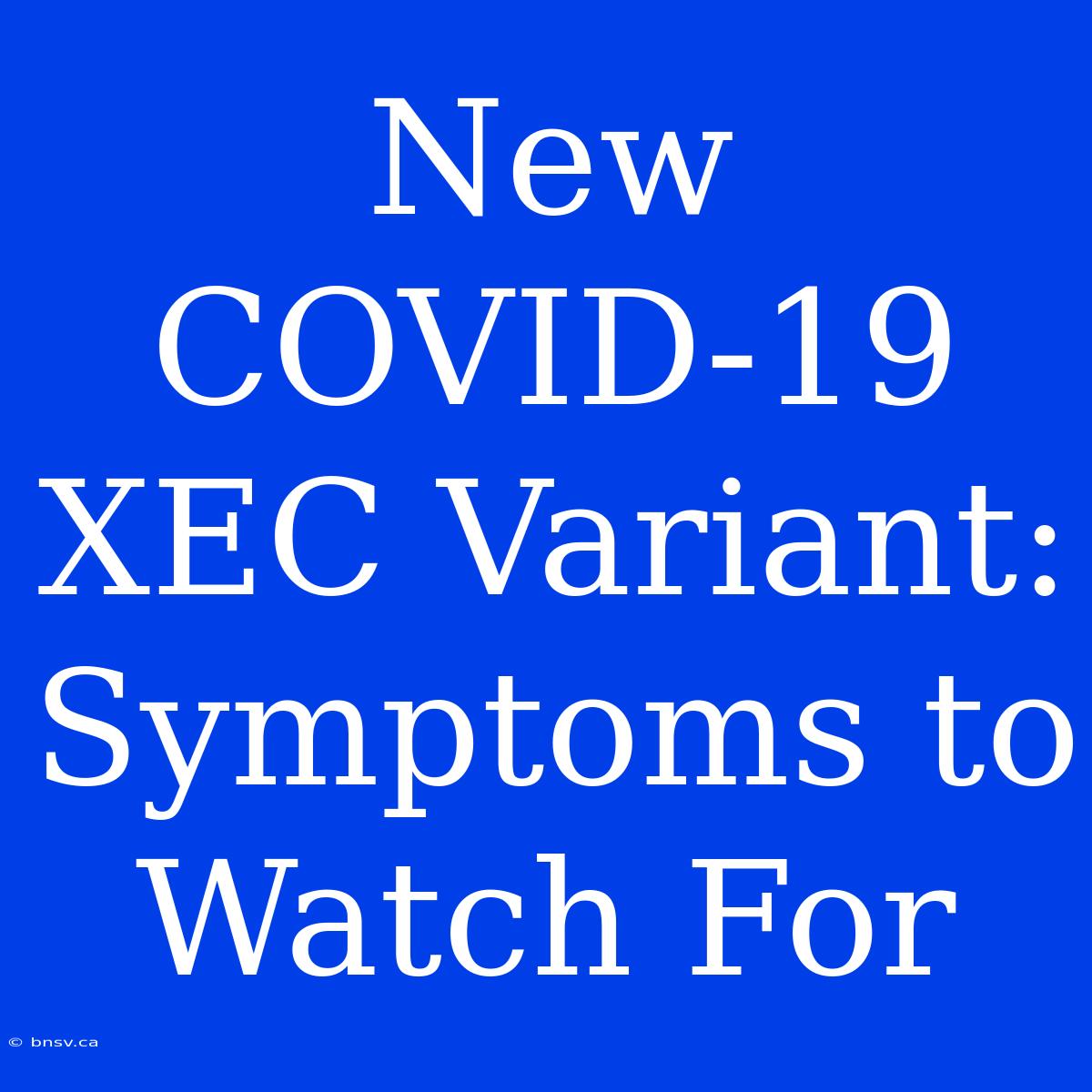 New COVID-19 XEC Variant: Symptoms To Watch For