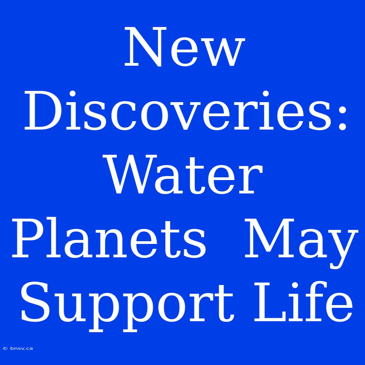 New Discoveries: Water Planets  May Support Life