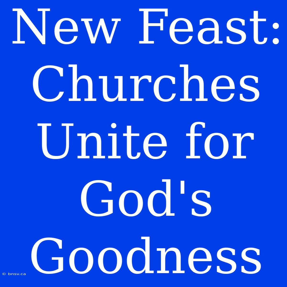 New Feast: Churches Unite For God's Goodness