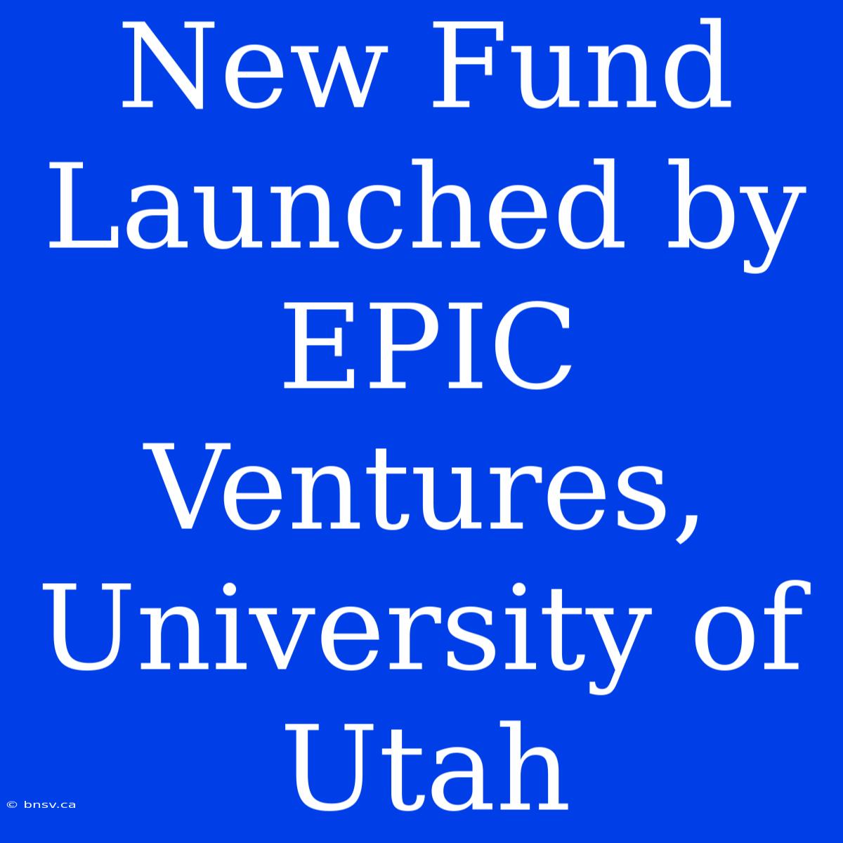 New Fund Launched By EPIC Ventures, University Of Utah