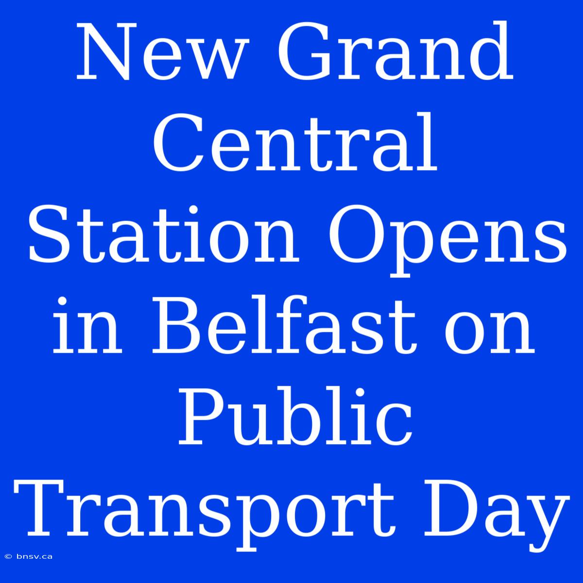 New Grand Central Station Opens In Belfast On Public Transport Day