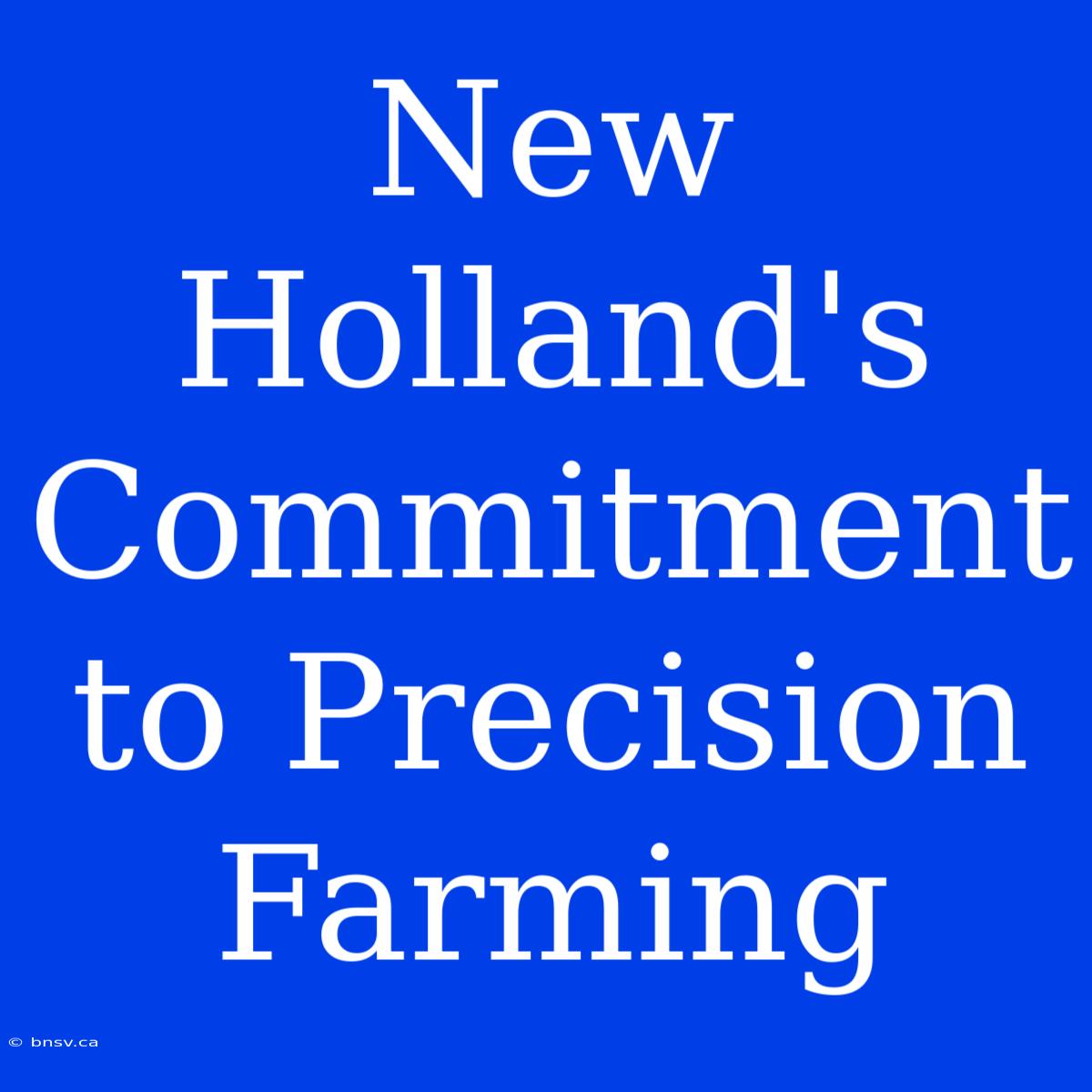 New Holland's Commitment To Precision Farming