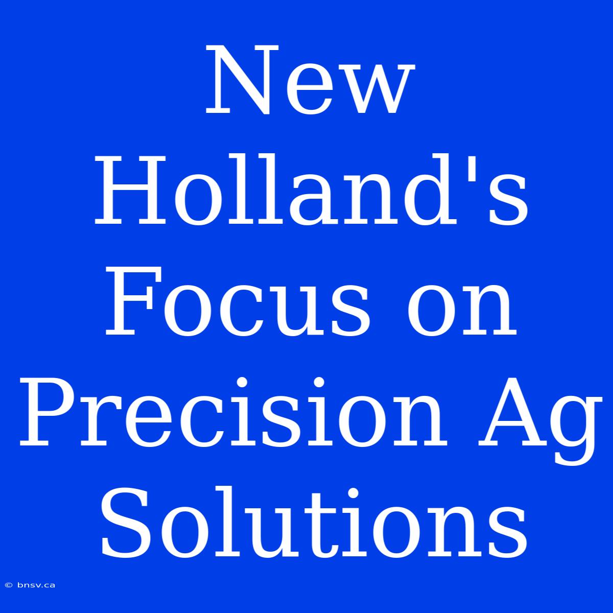 New Holland's Focus On Precision Ag Solutions