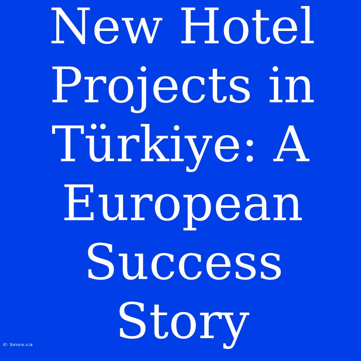 New Hotel Projects In Türkiye: A European Success Story