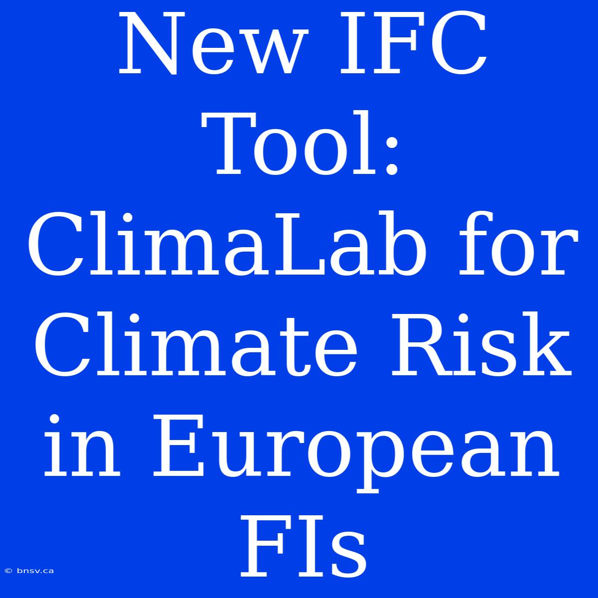 New IFC Tool: ClimaLab For Climate Risk In European FIs