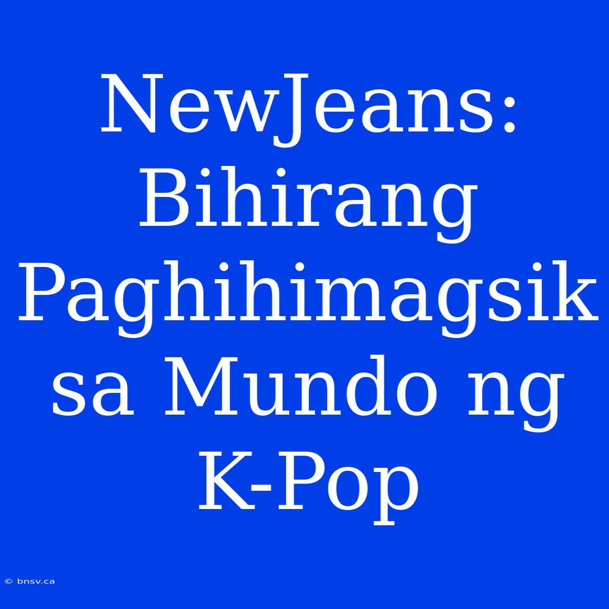 NewJeans: Bihirang Paghihimagsik Sa Mundo Ng K-Pop