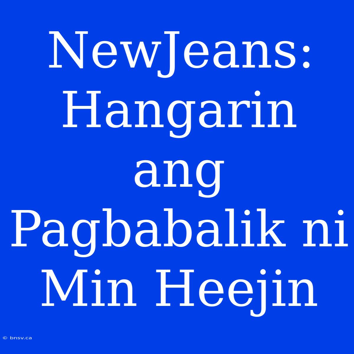 NewJeans: Hangarin Ang Pagbabalik Ni Min Heejin