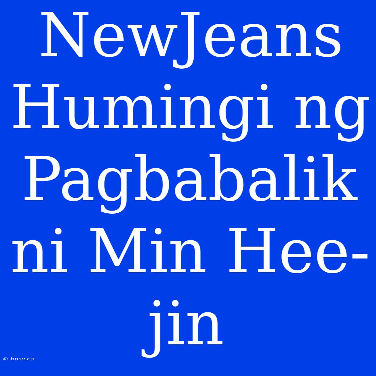 NewJeans Humingi Ng Pagbabalik Ni Min Hee-jin